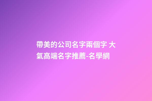 帶美的公司名字兩個字 大氣高端名字推薦-名學網-第1張-公司起名-玄機派